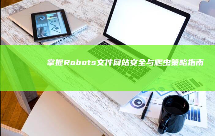 掌握Robots文件：网站安全与爬虫策略指南